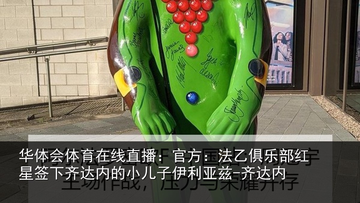 华体会体育在线直播:官方:法乙俱乐部红星签下齐达内的小儿子伊利亚兹-齐达内