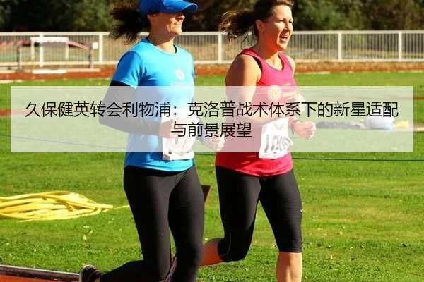 久保健英转会利物浦：克洛普战术体系下的新星适配与前景展望