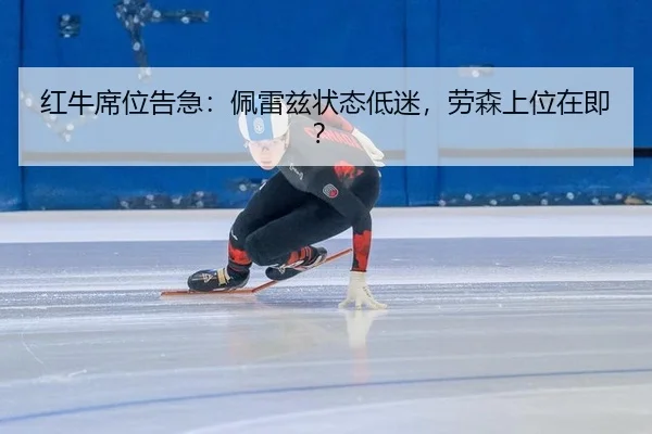 红牛席位告急：佩雷兹状态低迷，劳森上位在即？