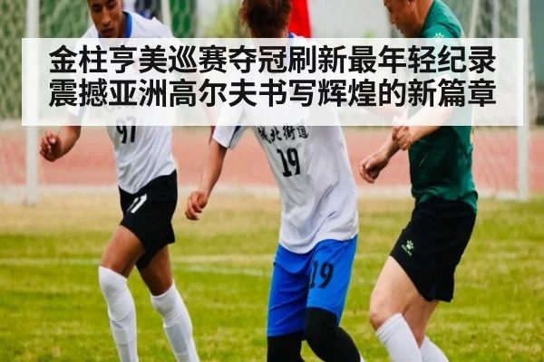 金柱亨美巡赛夺冠刷新最年轻纪录震撼亚洲高尔夫书写辉煌的新篇章