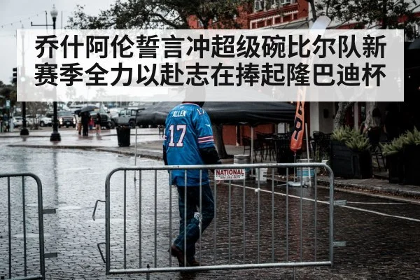 乔什阿伦誓言冲超级碗比尔队新赛季全力以赴志在捧起隆巴迪杯
