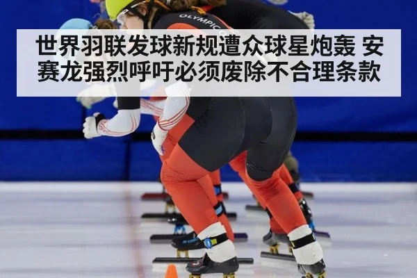 世界羽联发球新规遭众球星炮轰 安赛龙强烈呼吁必须废除不合理条款