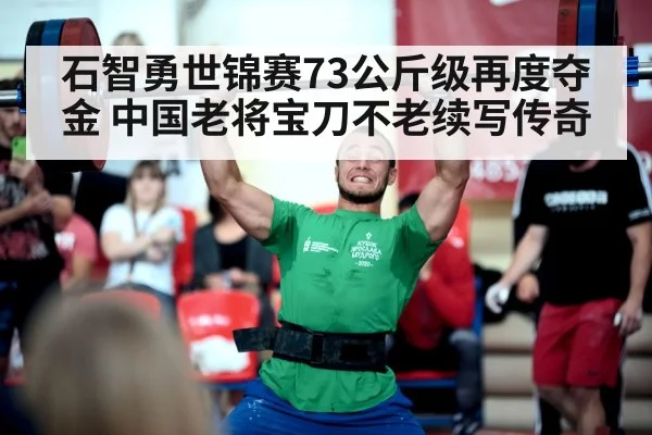 石智勇世锦赛73公斤级再度夺金 中国老将宝刀不老续写传奇