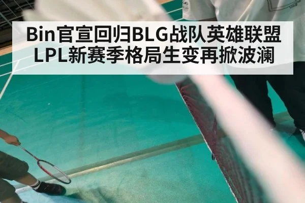 Bin官宣回归BLG战队英雄联盟LPL新赛季格局生变再掀波澜
