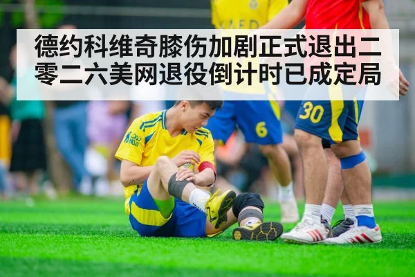 德约科维奇膝伤加剧正式退出二零二六美网退役倒计时已成定局