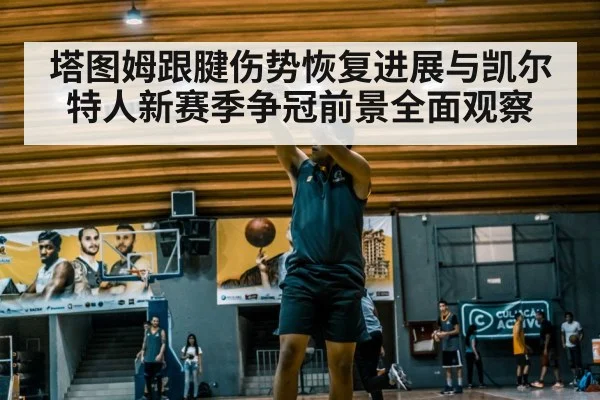 塔图姆跟腱伤势恢复进展与凯尔特人新赛季争冠前景全面观察
