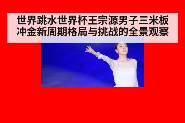 世界跳水世界杯王宗源男子三米板冲金新周期格局与挑战的全景观察